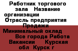 Работник торгового зала › Название организации ­ Team PRO 24 › Отрасль предприятия ­ Продажи › Минимальный оклад ­ 25 000 - Все города Работа » Вакансии   . Курская обл.,Курск г.